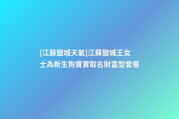 [江蘇鹽城天氣]江蘇鹽城王女士為新生狗寶寶取名財富型套餐-第1張-公司起名-玄機派